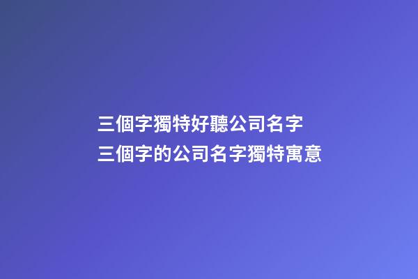 三個字獨特好聽公司名字 三個字的公司名字獨特寓意-第1張-公司起名-玄機派